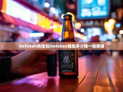 imToken热钱包|imtoken钱包多少钱一瓶啤酒