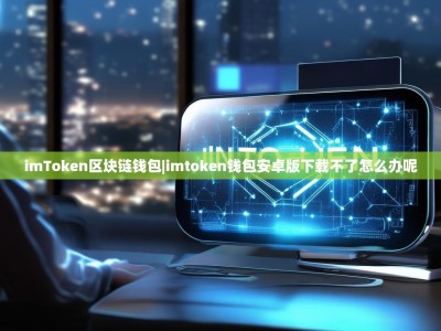 imToken区块链钱包|imtoken钱包安卓版下载不了怎么办呢