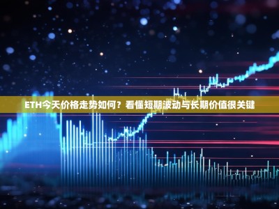 ETH今天价格走势如何？看懂短期波动与长期价值很关键