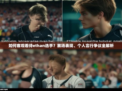 如何客观看待ethan选手？赛场表现、个人言行争议全解析