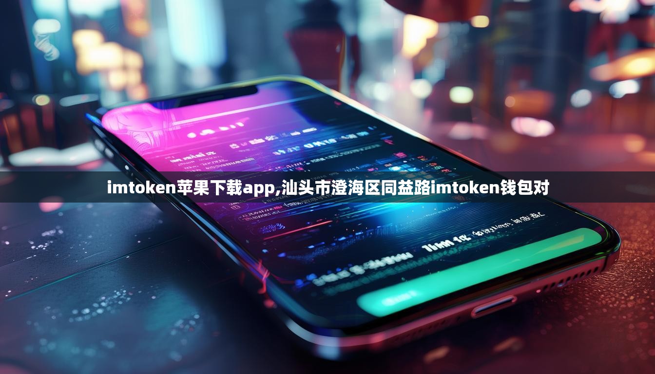 imtoken苹果下载app,汕头市澄海区同益路imtoken钱包对