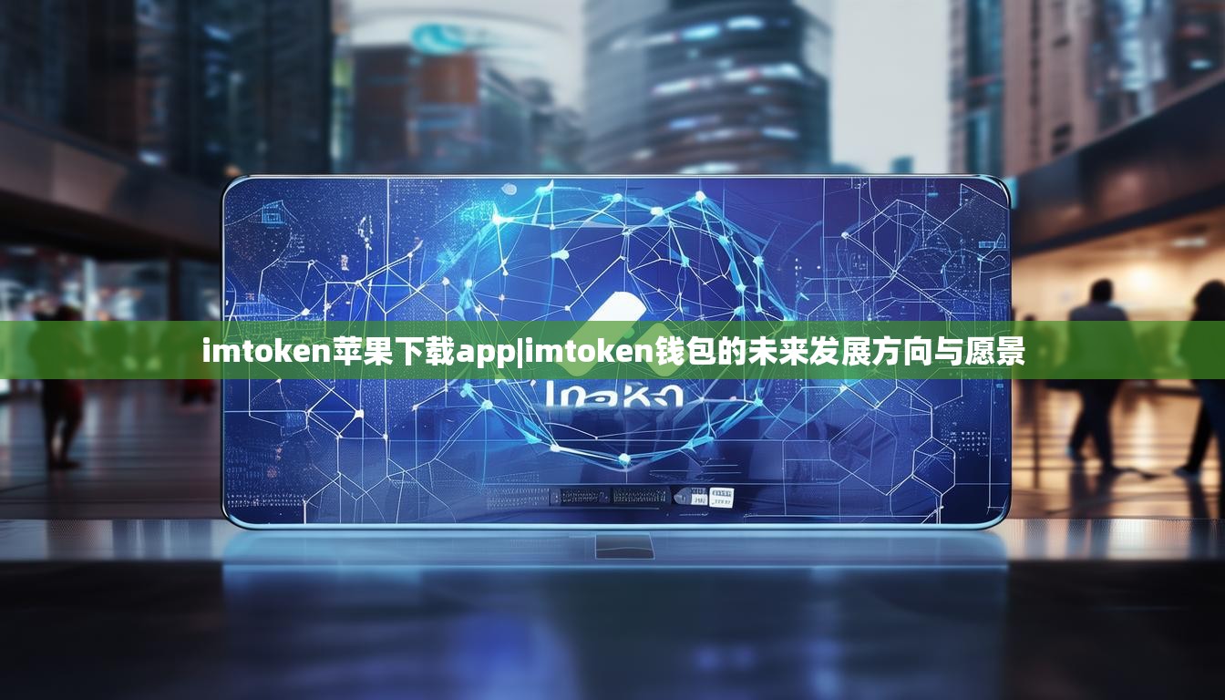 imtoken苹果下载app|imtoken钱包的未来发展方向与愿景