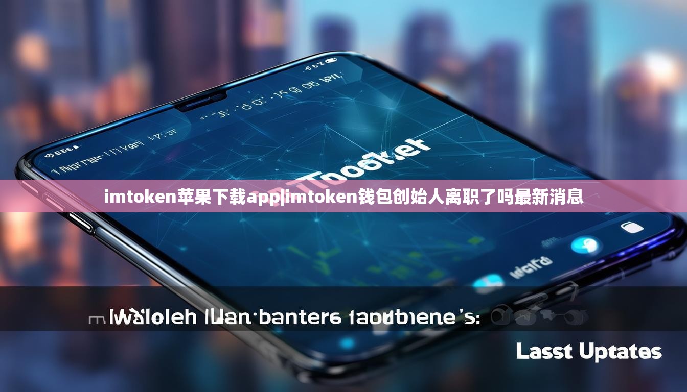 imtoken苹果下载app|imtoken钱包创始人离职了吗最新消息