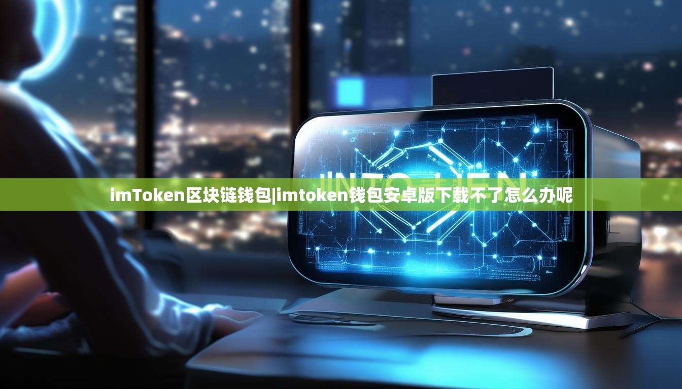 imToken区块链钱包|imtoken钱包安卓版下载不了怎么办呢