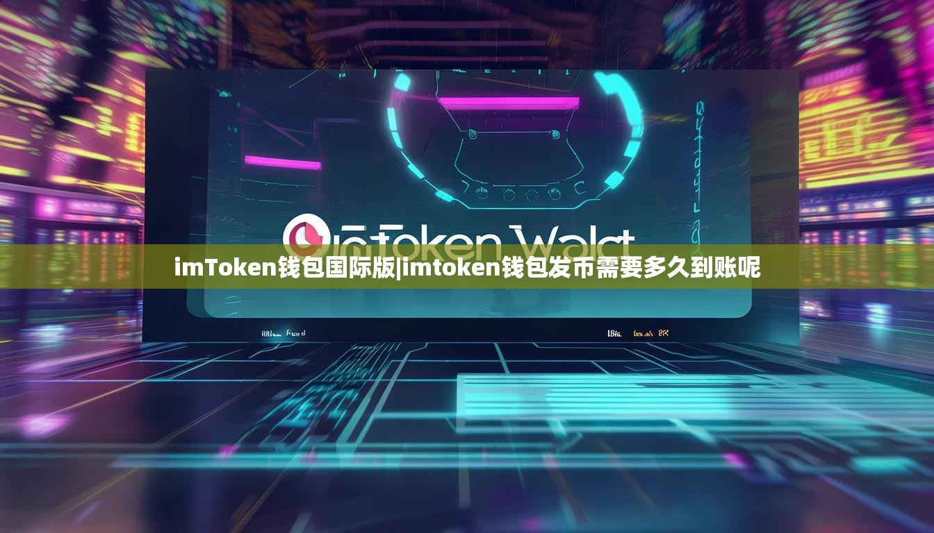 imToken钱包国际版|imtoken钱包发币需要多久到账呢