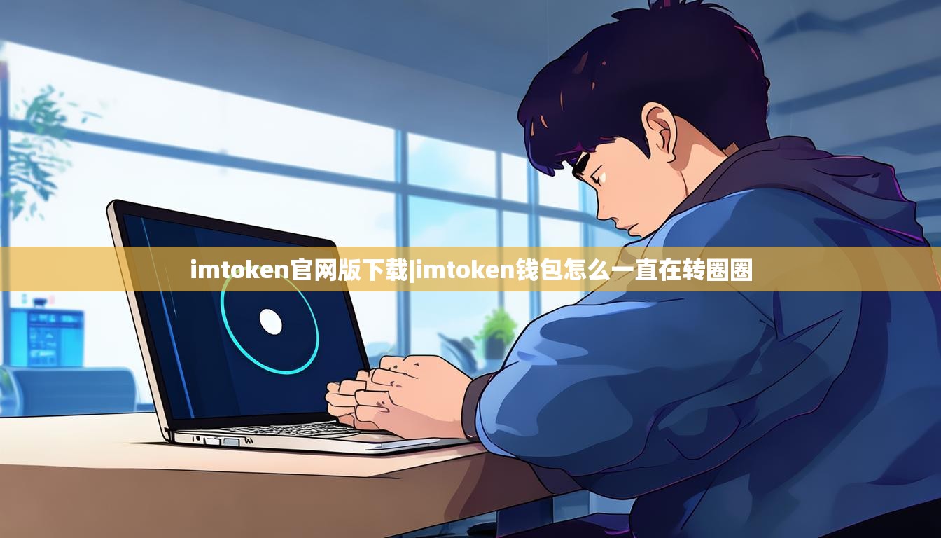 imtoken官网版下载|imtoken钱包怎么一直在转圈圈