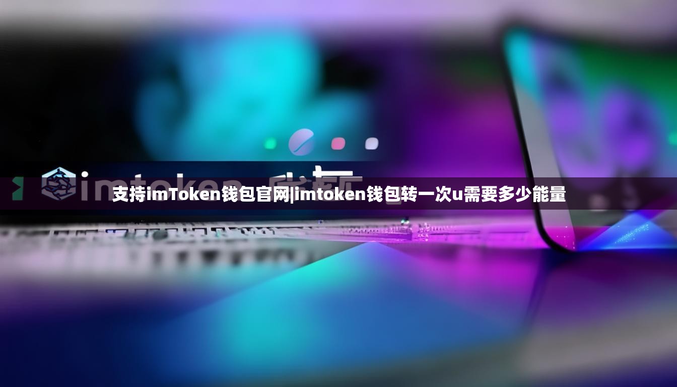 支持imToken钱包官网|imtoken钱包转一次u需要多少能量