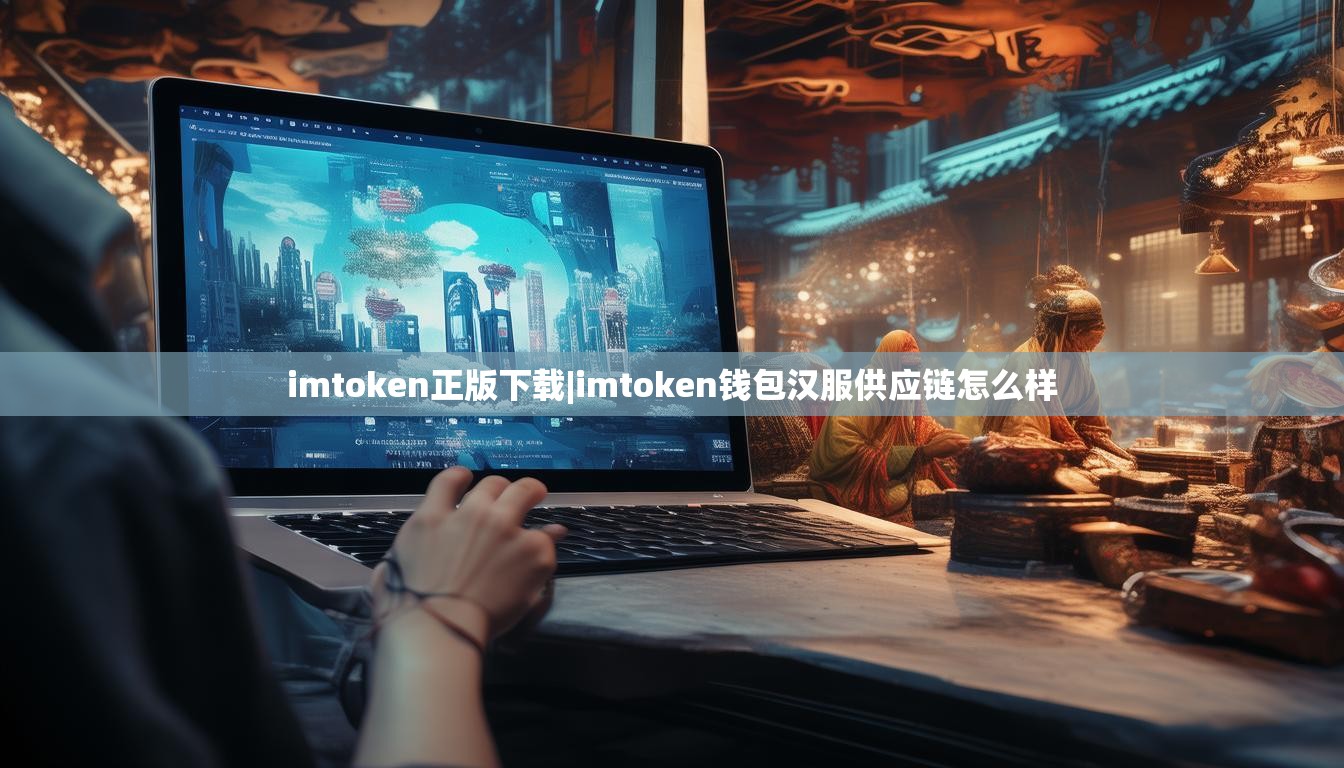 imtoken正版下载|imtoken钱包汉服供应链怎么样