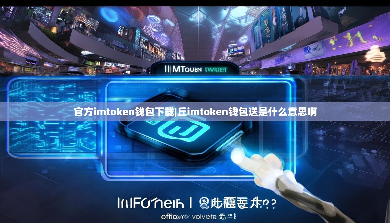 官方imtoken钱包下载|丘imtoken钱包送是什么意思啊