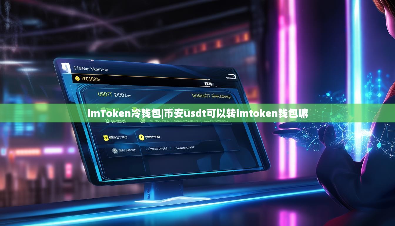imToken冷钱包|币安usdt可以转imtoken钱包嘛 imToken冷钱包|币安usdt可以转imtoken钱包嘛