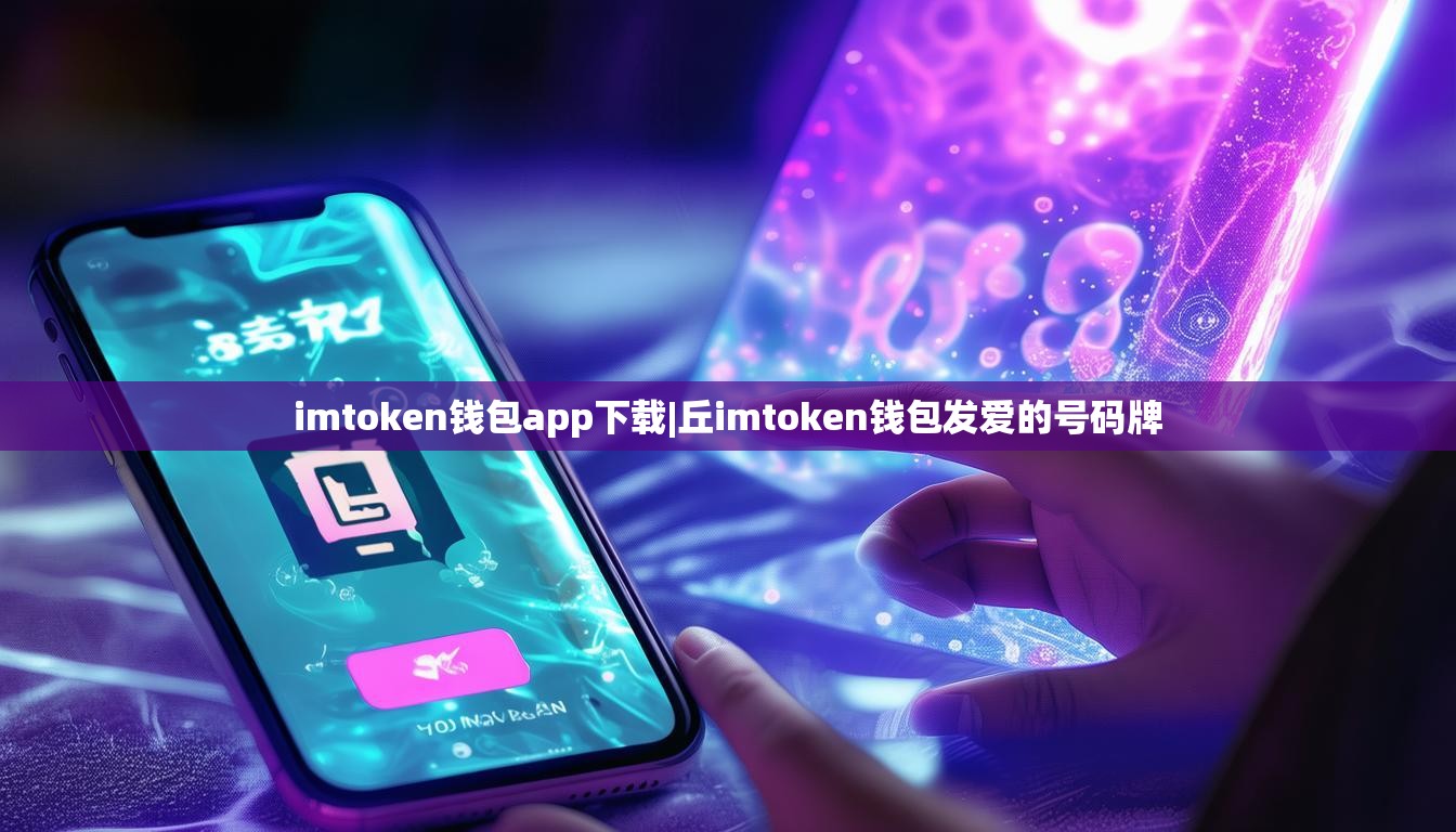 imtoken钱包app下载|丘imtoken钱包发爱的号码牌
