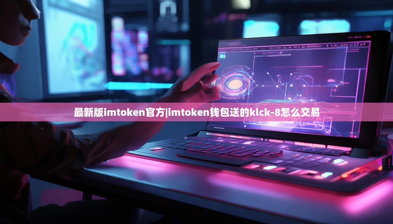 最新版imtoken官方|imtoken钱包送的klck-8怎么交易