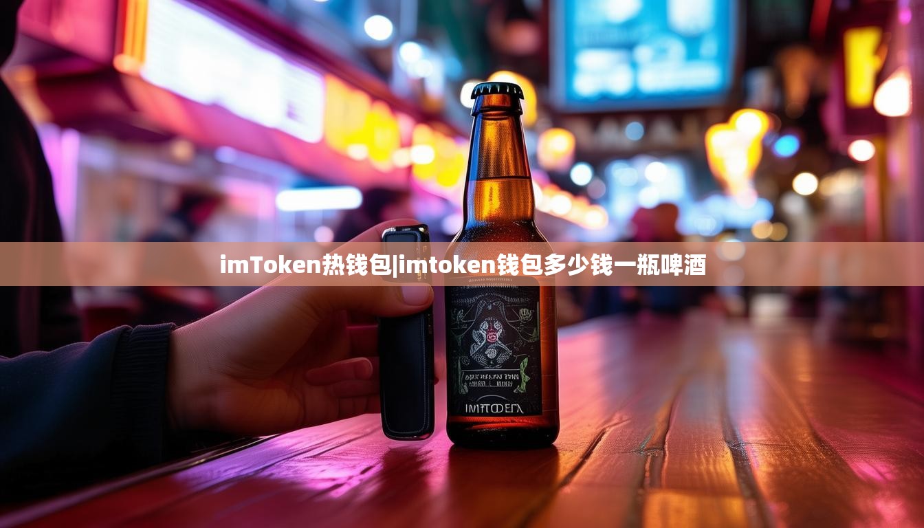 imToken热钱包|imtoken钱包多少钱一瓶啤酒