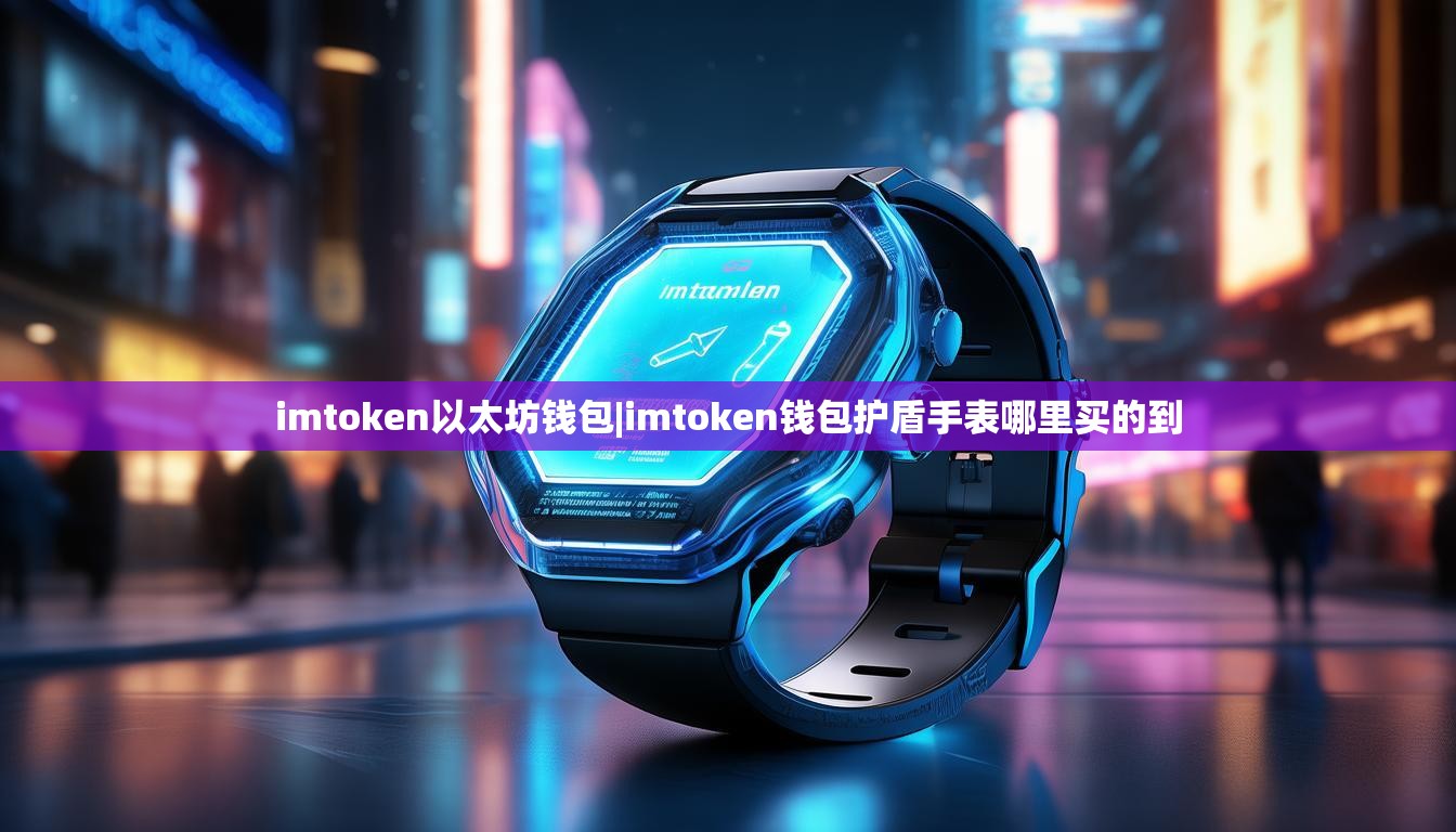 imtoken以太坊钱包|imtoken钱包护盾手表哪里买的到